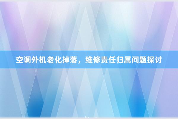 空调外机老化掉落，维修责任归属问题探讨