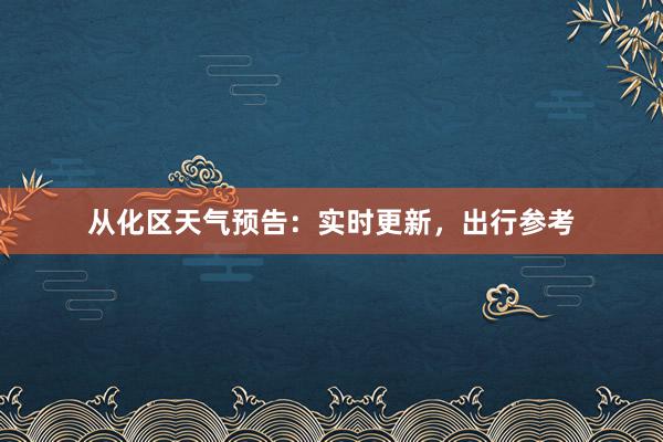 从化区天气预告：实时更新，出行参考