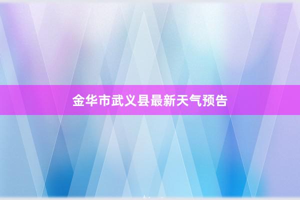 金华市武义县最新天气预告