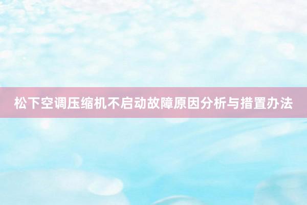 松下空调压缩机不启动故障原因分析与措置办法