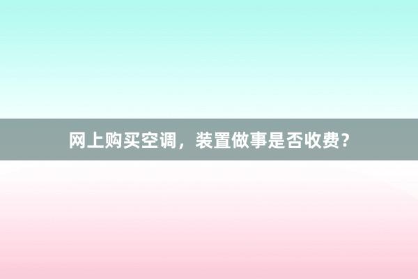 网上购买空调，装置做事是否收费？