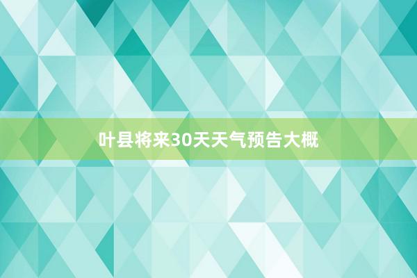 叶县将来30天天气预告大概